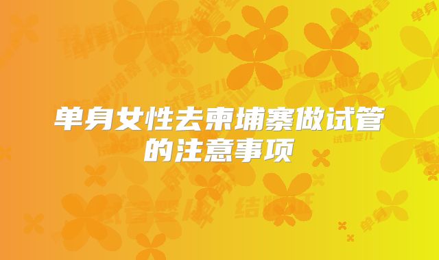 单身女性去柬埔寨做试管的注意事项