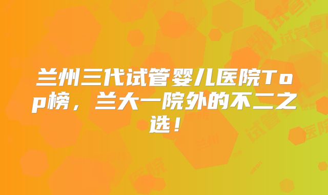 兰州三代试管婴儿医院Top榜,兰大一院外的不二之选!