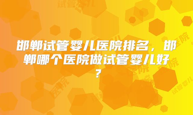 邯郸试管婴儿医院排名，邯郸哪个医院做试管婴儿好？