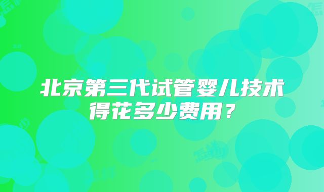 北京第三代试管婴儿技术得花多少费用？