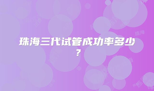 珠海三代试管成功率多少？