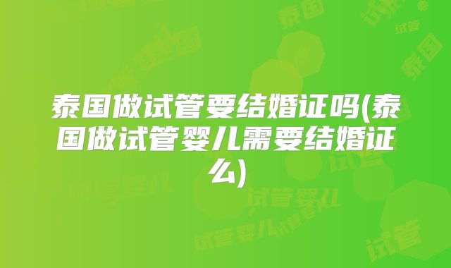 泰国做试管要结婚证吗(泰国做试管婴儿需要结婚证么)