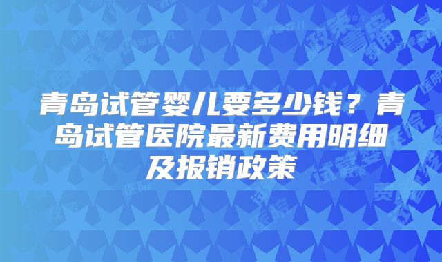 青岛试管婴儿要多少钱？青岛试管医院最新费用明细及报销政策