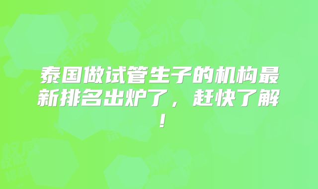 泰国做试管生子的机构最新排名出炉了,赶快了解!