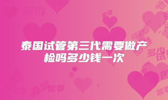 泰国试管第三代需要做产检吗多少钱一次