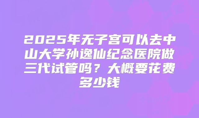 2025年无子宫可以去中山大学孙逸仙纪念医院做三代试管吗？大概要花费多少钱
