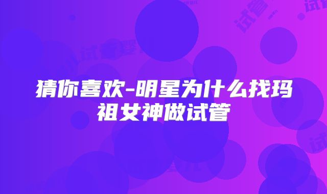 猜你喜欢-明星为什么找玛祖女神做试管