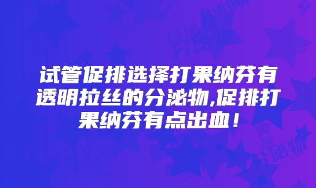 试管促排选择打果纳芬有透明拉丝的分泌物,促排打果纳芬有点出血！