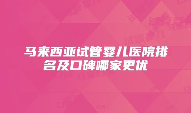 马来西亚试管婴儿医院排名及口碑哪家更优