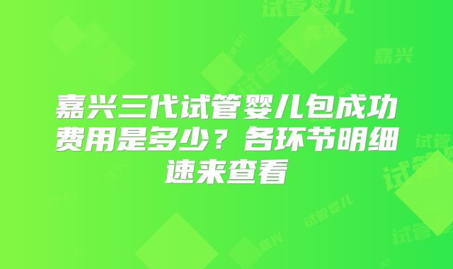 嘉兴三代试管婴儿包成功费用是多少？各环节明细速来查看