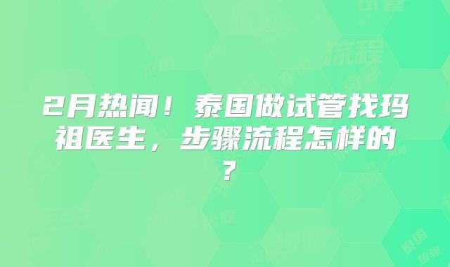 2月热闻！泰国做试管找玛祖医生，步骤流程怎样的？