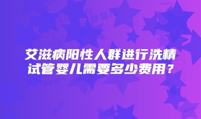 艾滋病阳性人群进行洗精试管婴儿需要多少费用？