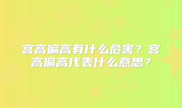 宫高偏高有什么危害?宫高偏高代表什么意思?