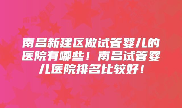南昌新建区做试管婴儿的医院有哪些！南昌试管婴儿医院排名比较好！