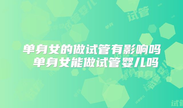 单身女的做试管有影响吗 单身女能做试管婴儿吗