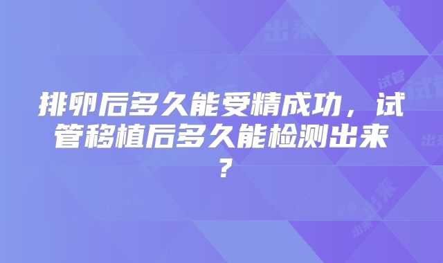 排卵后多久能受精成功，试管移植后多久能检测出来？