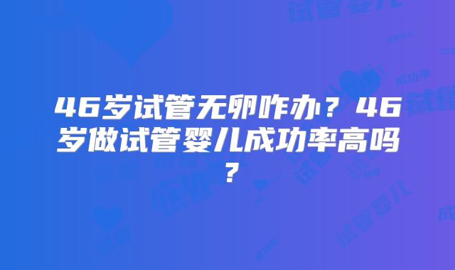 46岁试管无卵咋办?46岁做试管婴儿成功率高吗?