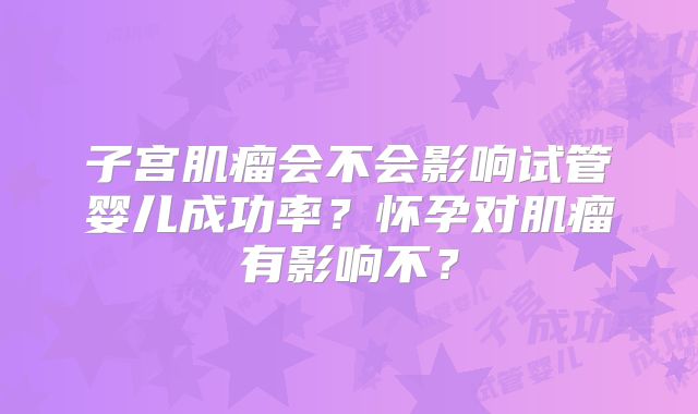 子宫肌瘤会不会影响试管婴儿成功率？怀孕对肌瘤有影响不？