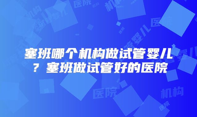 塞班哪个机构做试管婴儿?塞班做试管好的医院