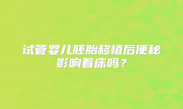 试管婴儿胚胎移植后便秘影响着床吗?