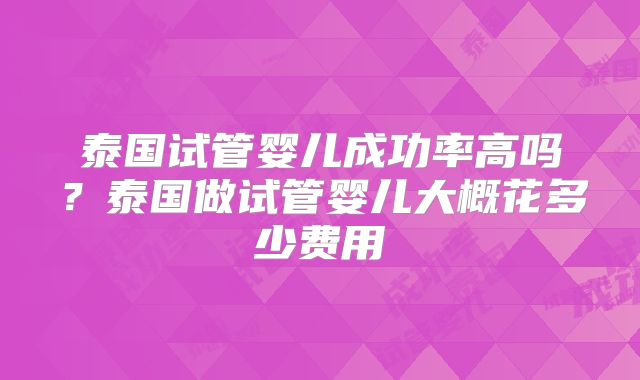 泰国试管婴儿成功率高吗？泰国做试管婴儿大概花多少费用
