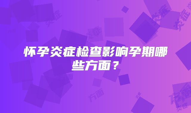 怀孕炎症检查影响孕期哪些方面？