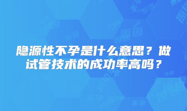 隐源性不孕是什么意思？做试管技术的成功率高吗？