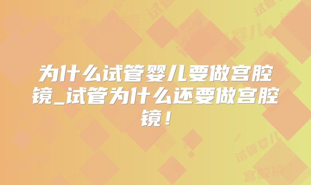 为什么试管婴儿要做宫腔镜_试管为什么还要做宫腔镜！
