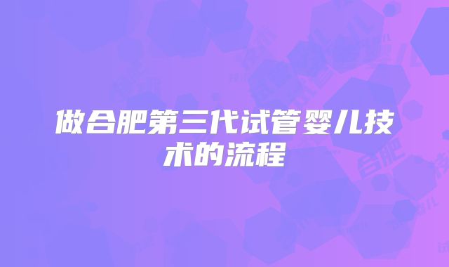 做合肥第三代试管婴儿技术的流程