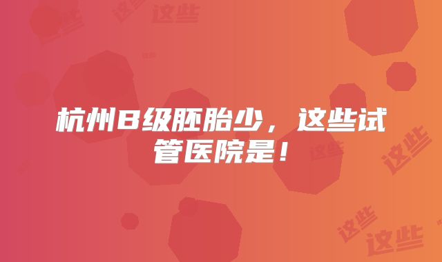 杭州B级胚胎少,这些试管医院是!