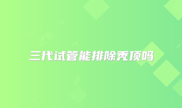 三代试管能排除秃顶吗