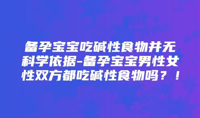 备孕宝宝吃碱性食物并无科学依据-备孕宝宝男性女性双方都吃碱性食物吗?!