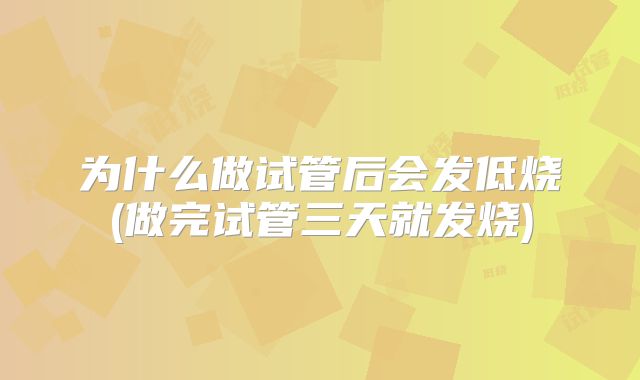 为什么做试管后会发低烧(做完试管三天就发烧)