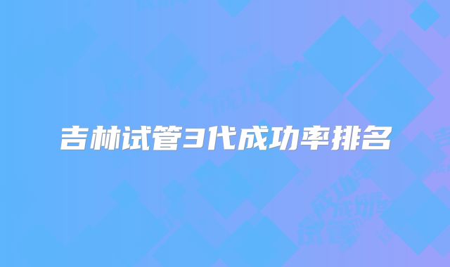 吉林试管3代成功率排名