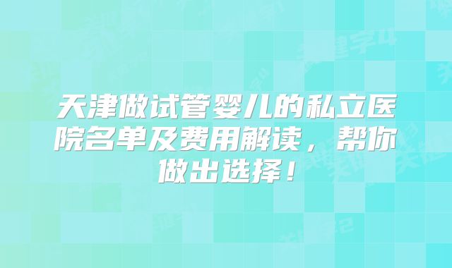 天津做试管婴儿的私立医院名单及费用解读，帮你做出选择！