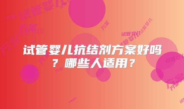 试管婴儿抗结剂方案好吗？哪些人适用？