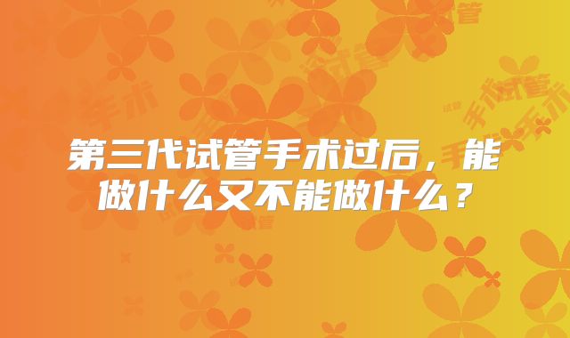第三代试管手术过后，能做什么又不能做什么？