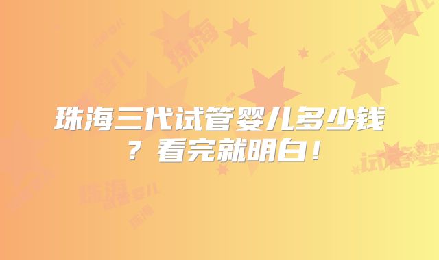 珠海三代试管婴儿多少钱？看完就明白！
