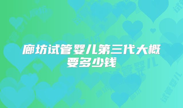 廊坊试管婴儿第三代大概要多少钱