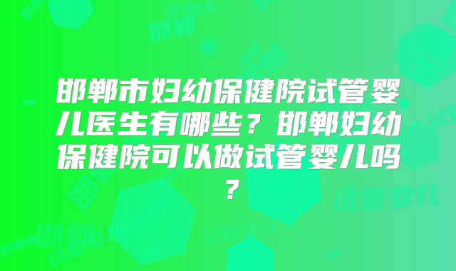 邯郸市妇幼保健院试管婴儿医生有哪些？邯郸妇幼保健院可以做试管婴儿吗？