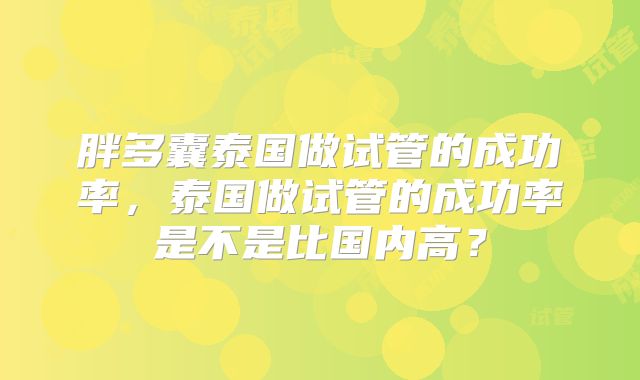 胖多囊泰国做试管的成功率，泰国做试管的成功率是不是比国内高？