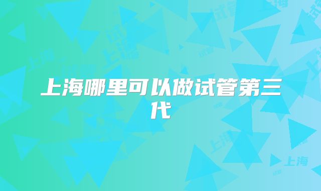 上海哪里可以做试管第三代