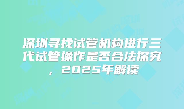 深圳寻找试管机构进行三代试管操作是否合法探究，2025年解读