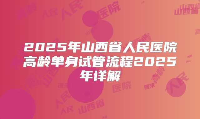 2025年山西省人民医院高龄单身试管流程2025年详解