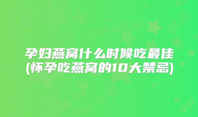 孕妇燕窝什么时候吃最佳(怀孕吃燕窝的10大禁忌)