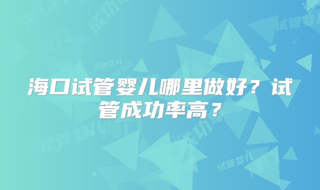 海口试管婴儿哪里做好？试管成功率高？