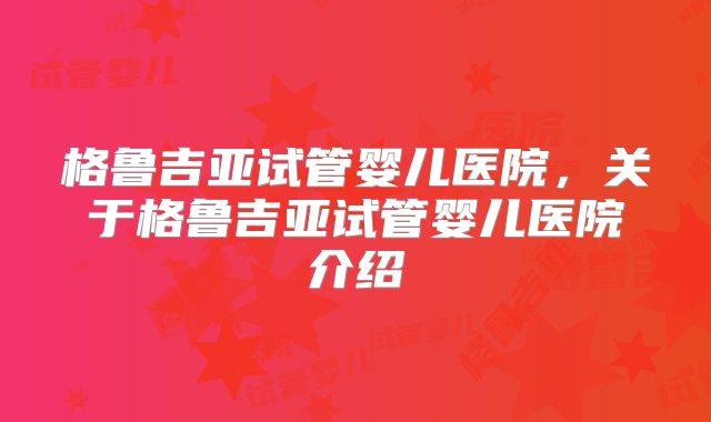 格鲁吉亚试管婴儿医院,关于格鲁吉亚试管婴儿医院介绍