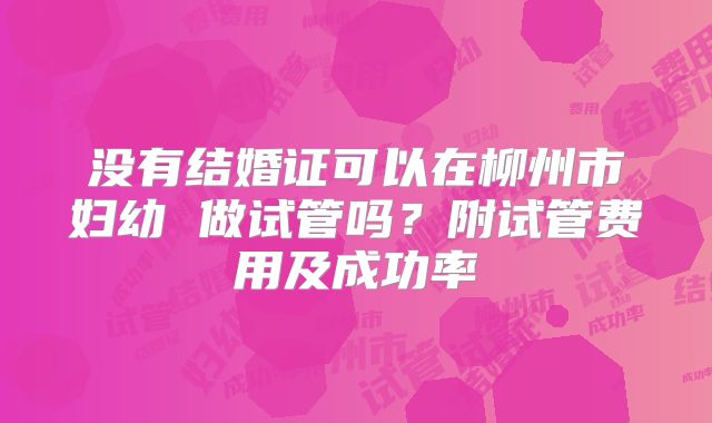 没有结婚证可以在柳州市妇幼 做试管吗?附试管费用及成功率