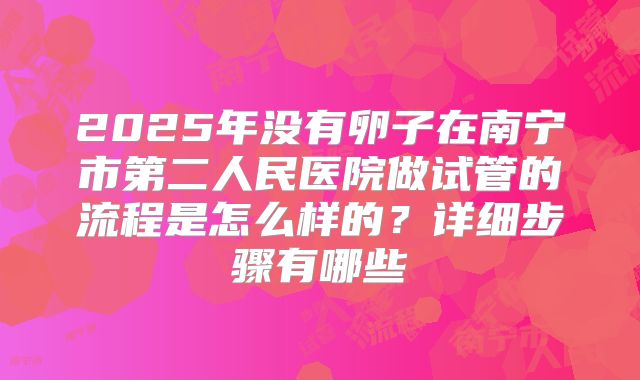 2025年没有卵子在南宁市第二人民医院做试管的流程是怎么样的?详细步骤有哪些