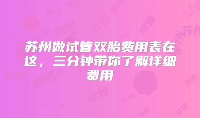苏州做试管双胎费用表在这,三分钟带你了解详细费用